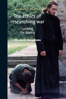 The Ethics of Researching War: Looking for Bosnia by Dauphinee, Elizabeth