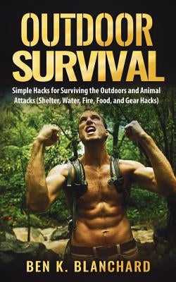 Outdoor Survival: Simple Hacks for Surviving the Outdoors and Animal Attacks (Shelter, Water, Fire, Food, and Gear Hacks) by Blanchard, Ben K.