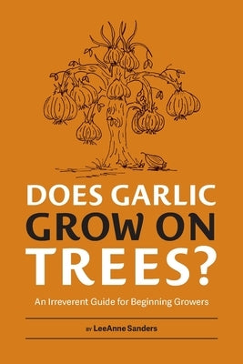Does Garlic Grow on Trees?: An Irreverent Guide for Beginning Growers by Sanders, Leeanne