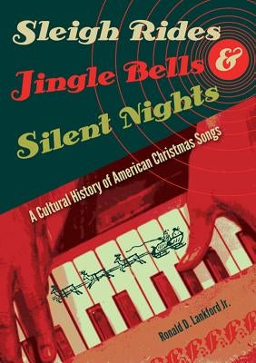 Sleigh Rides, Jingle Bells, and Silent Nights: A Cultural History of American Christmas Songs by Lankford, Ronald D.
