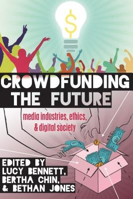 Crowdfunding the Future: Media Industries, Ethics, and Digital Society by Jones, Steve