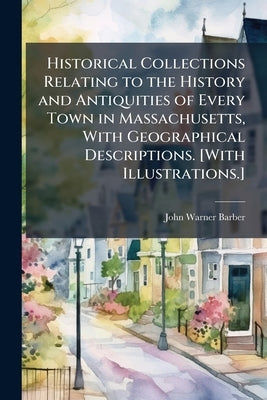 Historical Collections Relating to the History and Antiquities of Every Town in Massachusetts, With Geographical Descriptions. [With Illustrations.] by Barber, John Warner