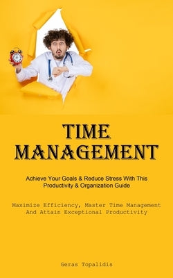 Time Management: Achieve Your Goals & Reduce Stress With This Productivity & Organization Guide (Maximize Efficiency, Master Time Manag by Topalidis