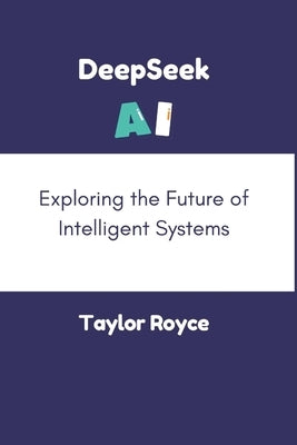DeepSeek AI: Exploring the Future of Intelligent Systems by Royce, Taylor