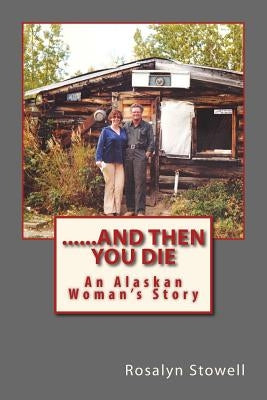 ......And Then You Die: An Alaskan Woman's Story by Stowell, Rosalyn E.