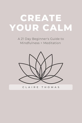 Create Your Calm: A 21 Day Beginner's Guide to Mindfulness + Meditation by Thomas, Claire