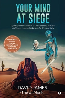 Your Mind at Siege: Exploring the Conundrum of Consciousness, Artificial Intelligence through the Lens of The Diamond Sutra by David James (the Unmonk)
