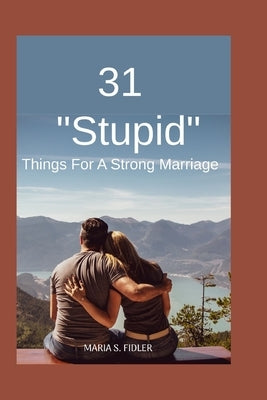 31 Stupid Things For Strong Marriage: Simple Choices That Build Deep Connection, Daily Joy, and Unshakable Love by Fidler, Maria S.