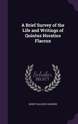 A Brief Survey of the Life and Writings of Quintus Horatius Flaccus by Ashmore, Sidney Gillespie