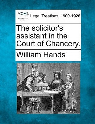 The Solicitor's Assistant in the Court of Chancery. by Hands, William