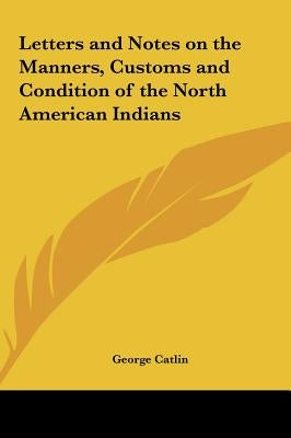 Letters and Notes on the Manners, Customs and Condition of the North American Indians by Catlin, George