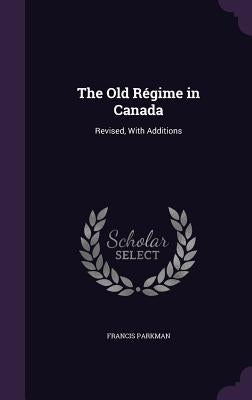 The Old Régime in Canada: Revised, With Additions by Parkman, Francis