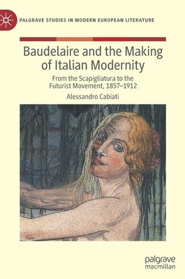 Baudelaire and the Making of Italian Modernity: From the Scapigliatura to the Futurist Movement, 1857-1912 by Cabiati, Alessandro