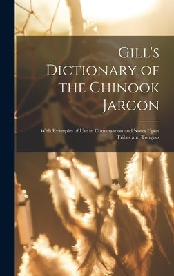 Gill's Dictionary of the Chinook Jargon: With Examples of Use in Conversation and Notes Upon Tribes and Tongues by Anonymous