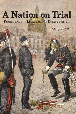 A Nation on Trial: France and the Legacy of the Dreyfus Affair by Elfin, Margery