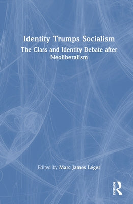 Identity Trumps Socialism: The Class and Identity Debate After Neoliberalism by Léger, Marc James