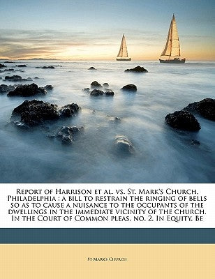 Report of Harrison et al. vs. St. Mark's Church, Philadelphia: a bill to restrain the ringing of bells so as to cause a nuisance to the occupants of t by Church, St Mark's