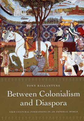 Between Colonialism and Diaspora: Sikh Cultural Formations in an Imperial World by Ballantyne, Tony