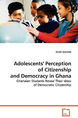 Adolescents' Perception of Citizenship and Democracy in Ghana by Jeannette, Groth