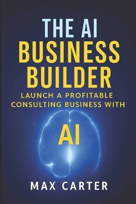 The AI Business Builder: Practical Guide to Starting a $10K/Month AI Consulting Practice (No Technical Background Required) Real Strategies, Proven To by Chen, Sarah