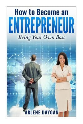 How to Become an Entrepreneur: Being Your Own Boss by Dayoan, Arlene