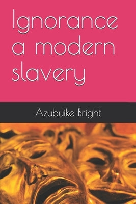 Ignorance a modern slavery by Bright, Azubuike