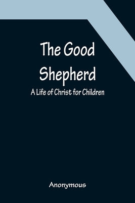 The Good Shepherd: A Life of Christ for Children by Anonymous
