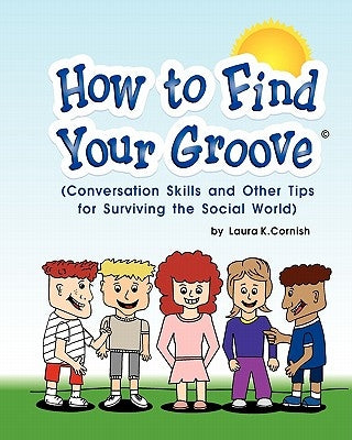 How To Find Your Groove: Conversation Skills And Other Tips For Surviving The Social World by Cornish, Laura K.