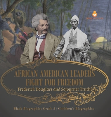 African American Leaders Fight for Freedom: Frederick Douglass and Sojourner Truth Black Biographies Grade 5 Children's Biographies by Dissected Lives