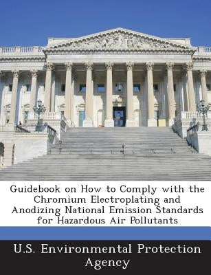 Guidebook on How to Comply with the Chromium Electroplating and Anodizing National Emission Standards for Hazardous Air Pollutants by U S Environmental Protection Agency