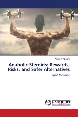 Anabolic Steroids: Rewards, Risks, and Safer Alternatives by Al-Mosawi, Aamir