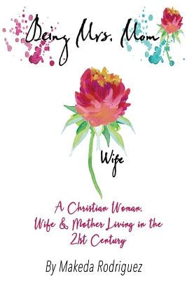 Being Mrs. Mom: A Christian Woman, Wife, and Mother Living in the 21st Century by Rodriguez, Makeda