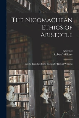 The Nicomachean Ethics of Aristotle: Newly Translated Into English by Robert Williams by Aristotle