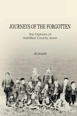 Journeys of the Forgotten: The Orphans of Hamilton County, Iowa by Morelli, Jill