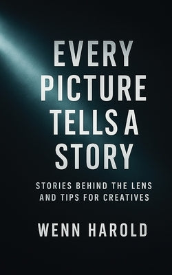 Every Picture Tells A Story: Stories behind the Lens and Tips for Creatives by Harold, Wenn