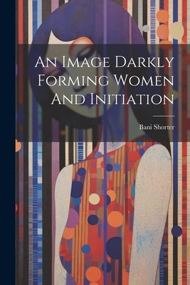 An Image Darkly Forming Women And Initiation by Shorter, Bani