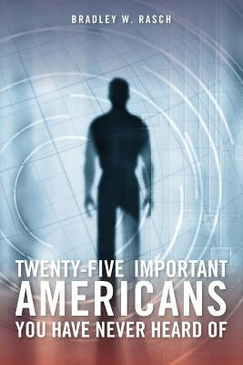 Twenty-Five Important Americans you Have Never Heard Of by Rasch, Bradley W.