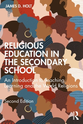 Religious Education in the Secondary School: An Introduction to Teaching, Learning and the World Religions by Holt, James D.