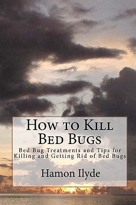 How to Kill Bed Bugs: Bed Bug Treatments and Tips for Killing and Getting Rid of Bed Bugs by Ilyde, Hamon