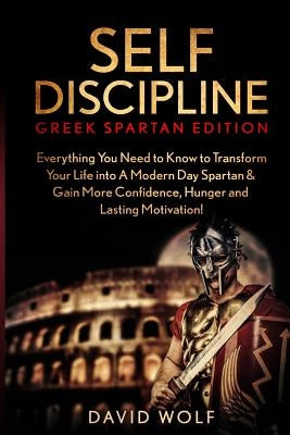 Self Discipline: Become A Greek Spartan - Everything You Need to Know to Transform Your Life into A Modern Day Spartan & Gain More Conf by Wolf, David