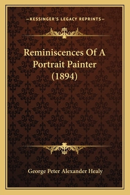 Reminiscences Of A Portrait Painter (1894) by Healy, George Peter Alexander