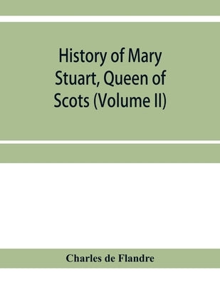 History of Mary Stuart, Queen of Scots (Volume II) by De Flandre, Charles