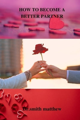 How to Become a Better Partner: The Secret to Become the Greatest Partner in Your Relationship by Matthew, Smith