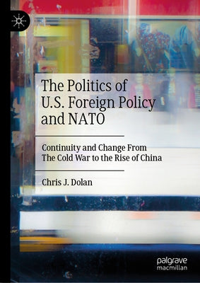 The Politics of U.S. Foreign Policy and NATO: Continuity and Change from the Cold War to the Rise of China by Dolan, Chris J.