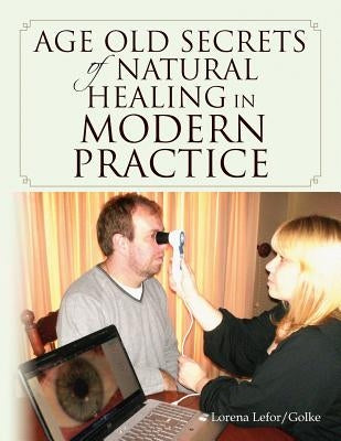 Age old Secrets of Natural Healing in Modern Practice by Lefor/Golke, Lorena