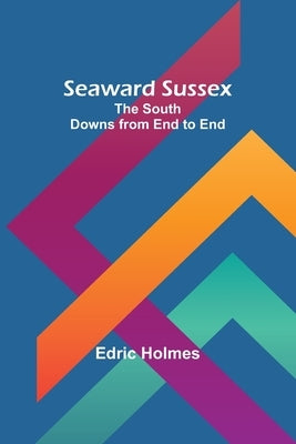 Seaward Sussex: The South Downs from End to End by Holmes, Edric