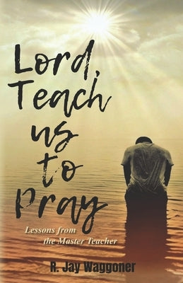 Lord, Teach Us to Pray: Lessons From the Master Teacher by Waggoner, R. Jay