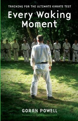 Every Waking Moment: Training for the Ultimate Karate Test by Powell, Goran