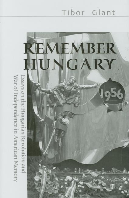 Remember Hungary 1956: Essays on the Hungarian Revolution and War of Independence in American Memory by Glant, Tibor
