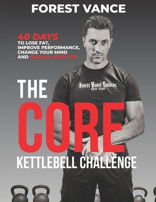 The CORE Kettlebell Challenge: 40 Days to Lose Fat, Improve Performance, Change Your Mind and Change Your Life by Vance, Forest